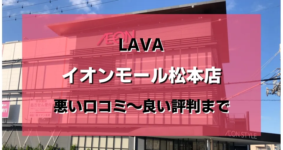 【ヤバい?】LAVA(ラバ)イオンモール松本店のレビューを悪い評判から良い口コミまで